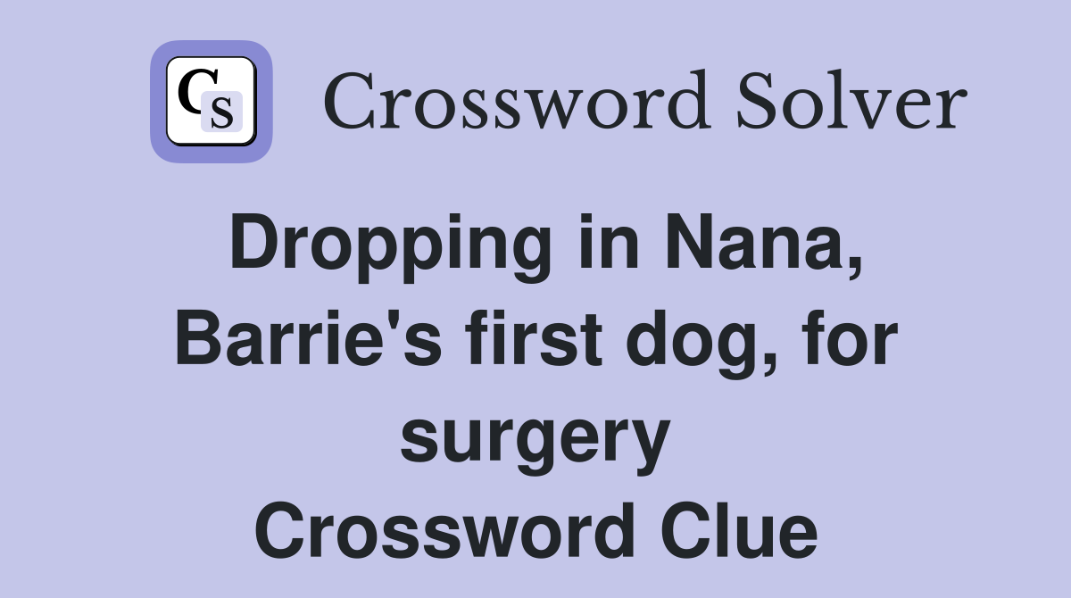 Dropping in Nana, Barrie's first dog, for surgery Crossword Clue