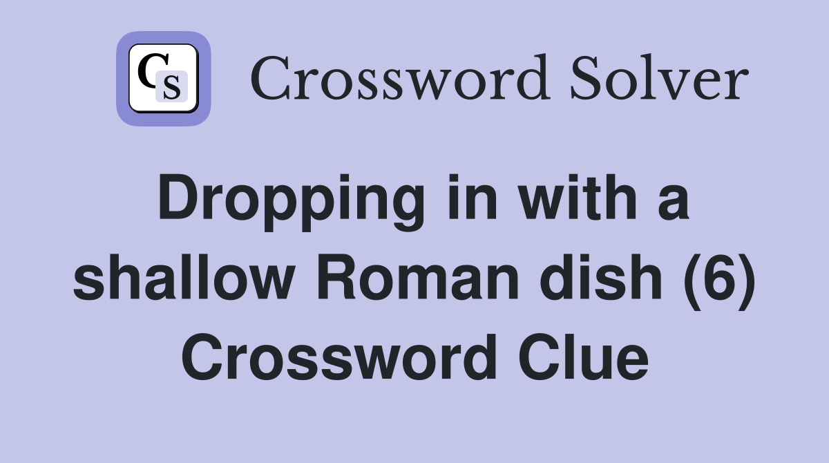 Dropping in with a shallow Roman dish (6) Crossword Clue