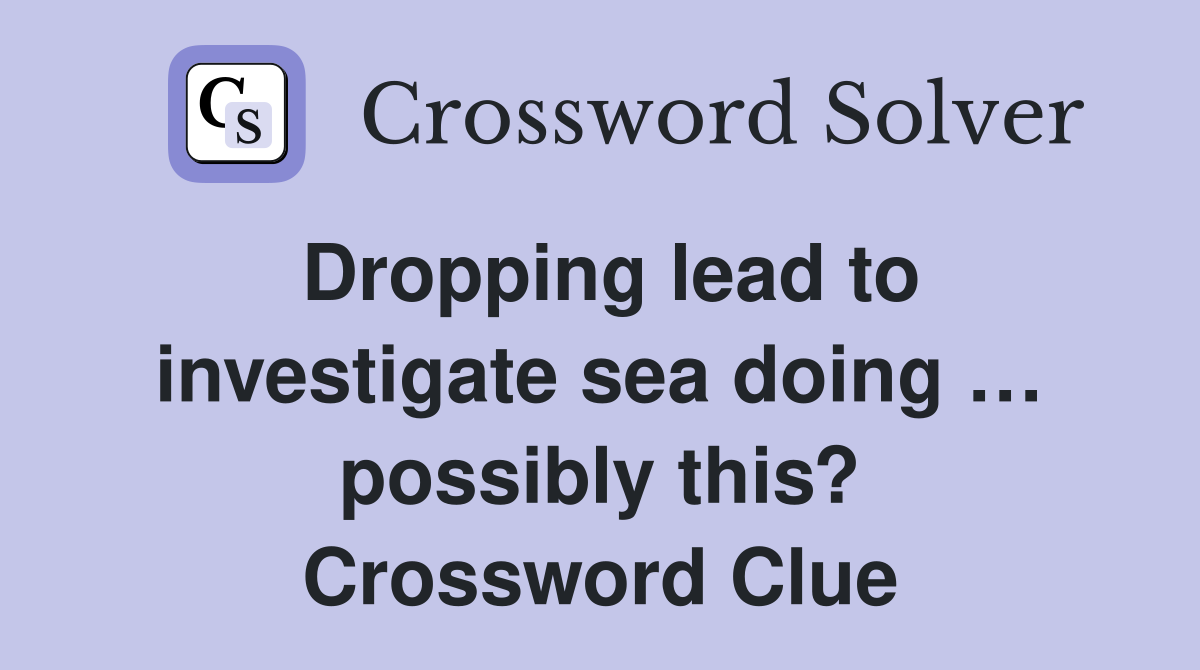 Dropping lead to investigate sea doing … possibly this? Crossword Clue