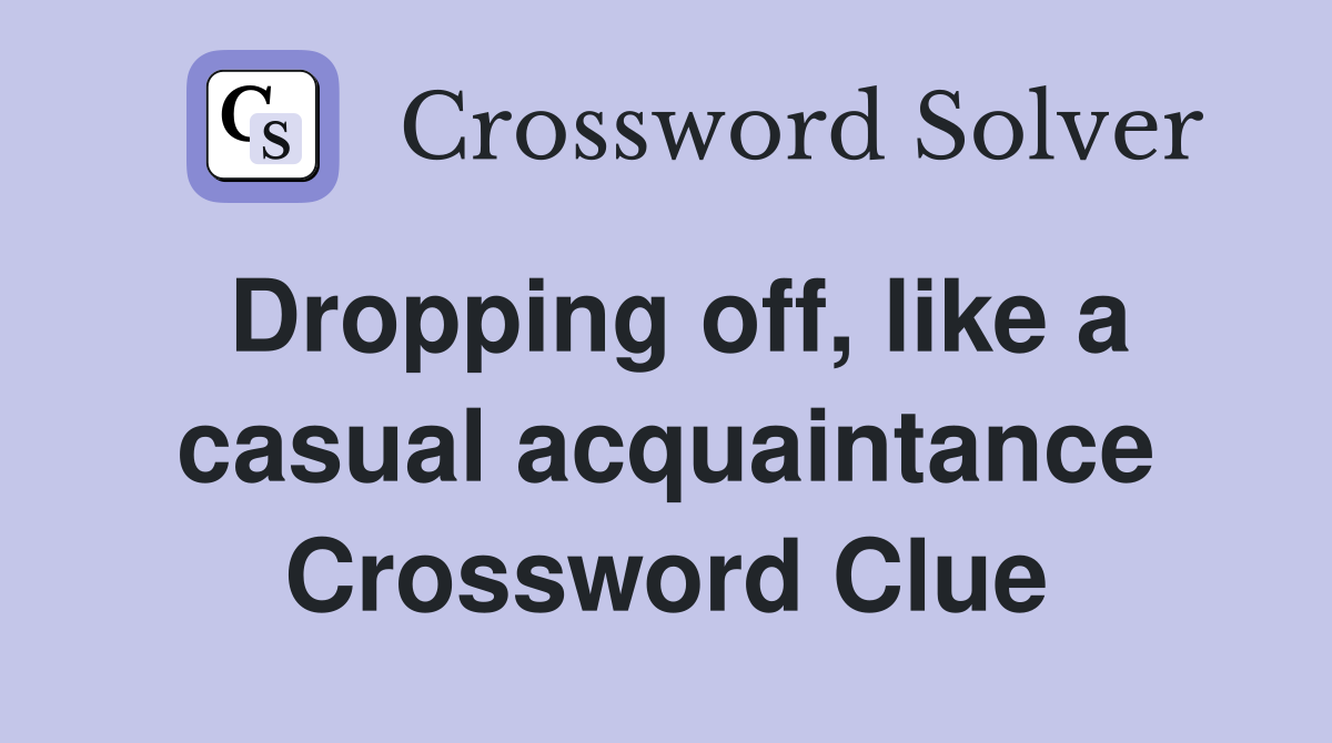 Dropping off, like a casual acquaintance Crossword Clue