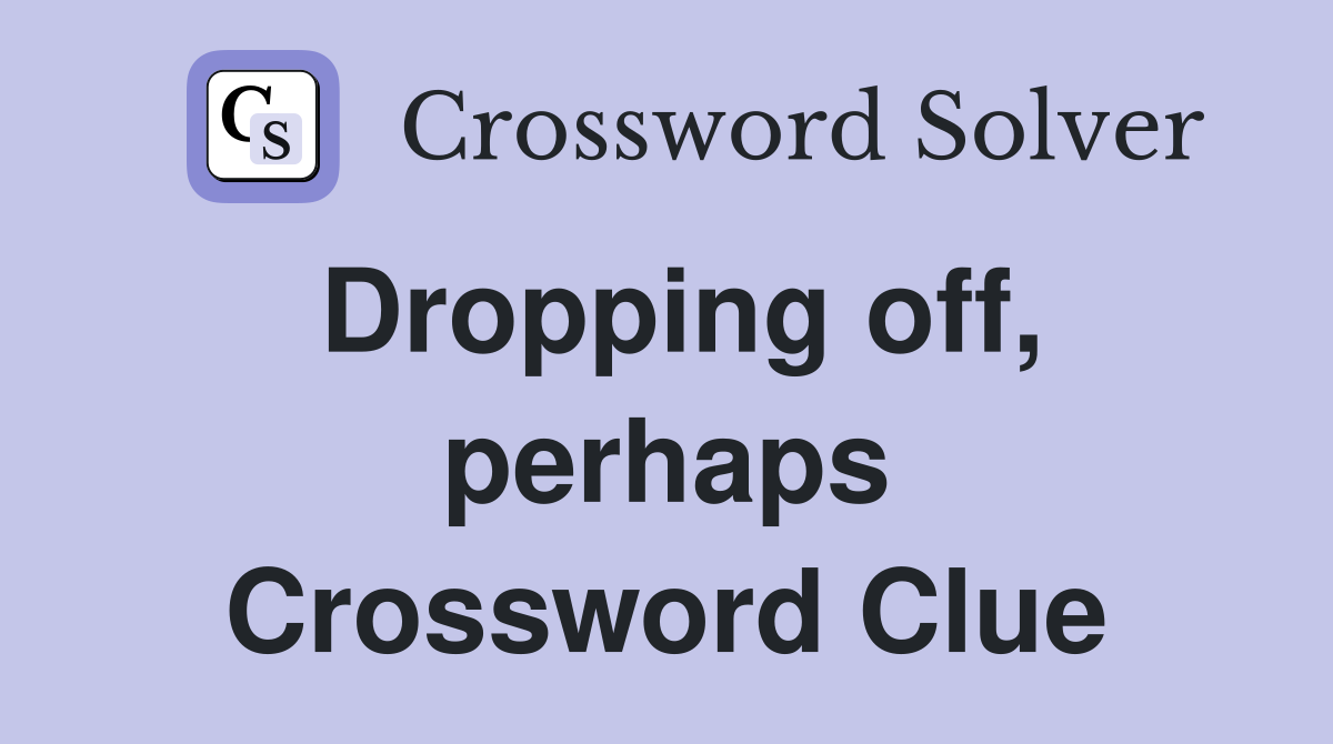 Dropping off, perhaps Crossword Clue