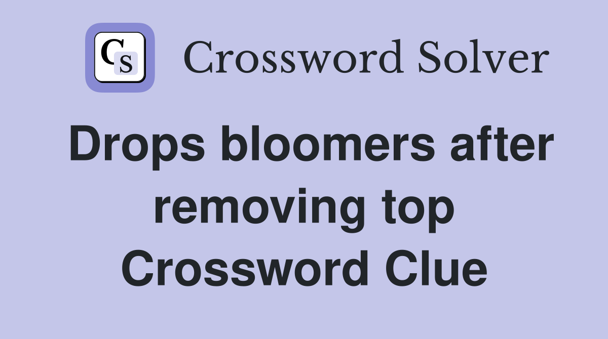 Drops bloomers after removing top Crossword Clue