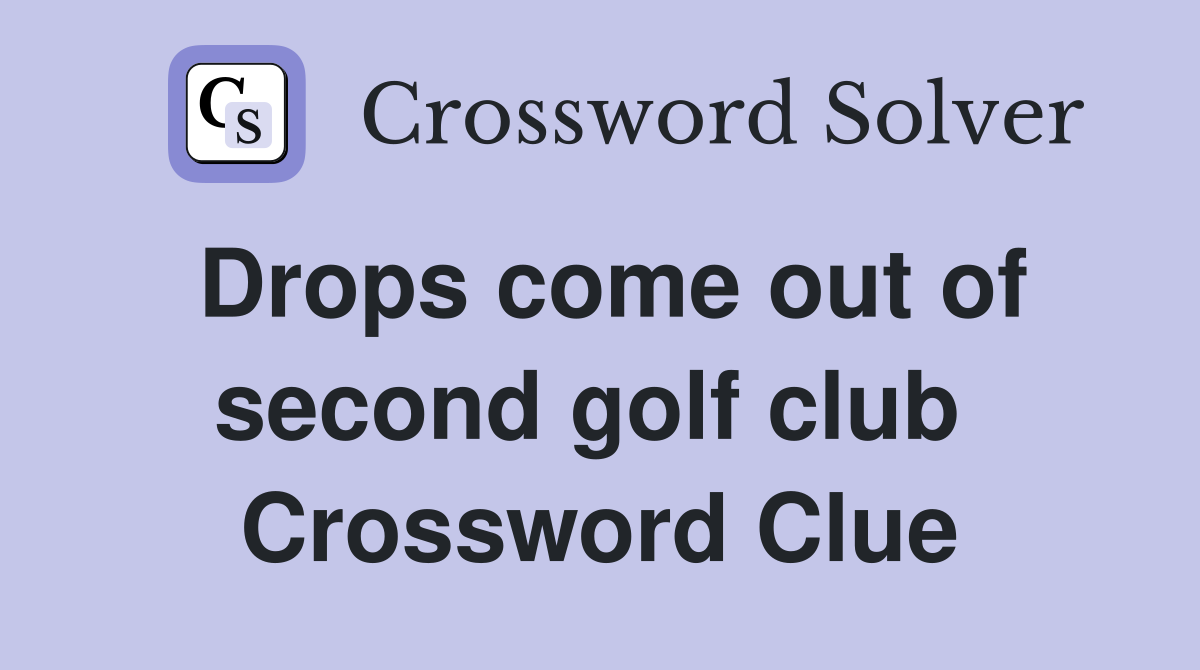 Drops come out of second golf club  Crossword Clue