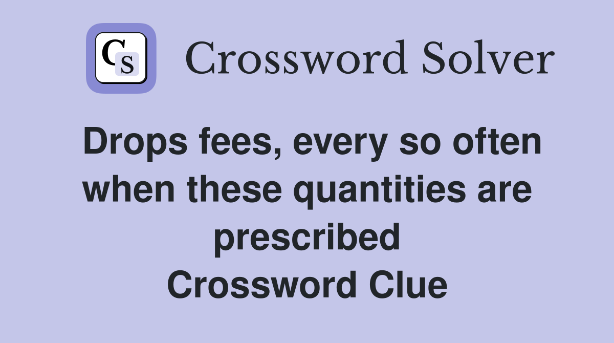 Drops fees, every so often when these quantities are prescribed Crossword Clue