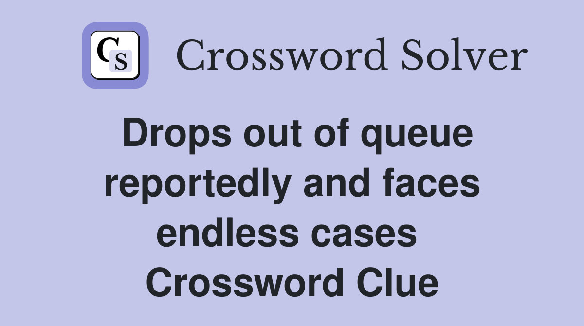 Drops out of queue reportedly and faces endless cases  Crossword Clue