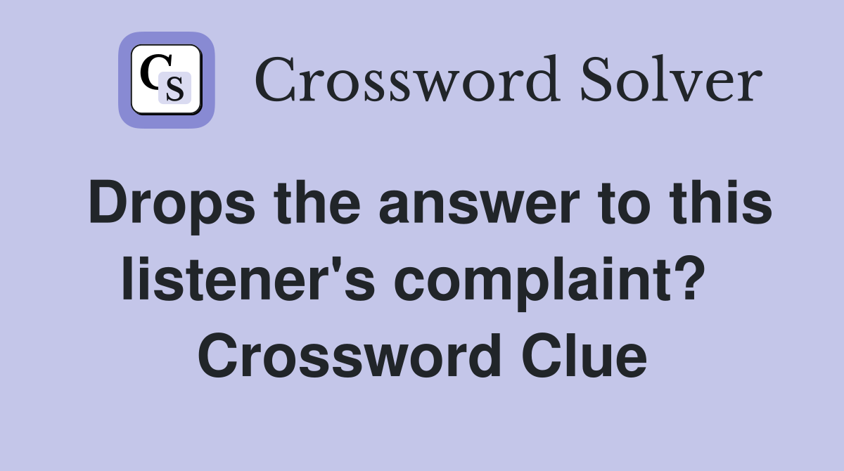 Drops the answer to this listener's complaint?  Crossword Clue