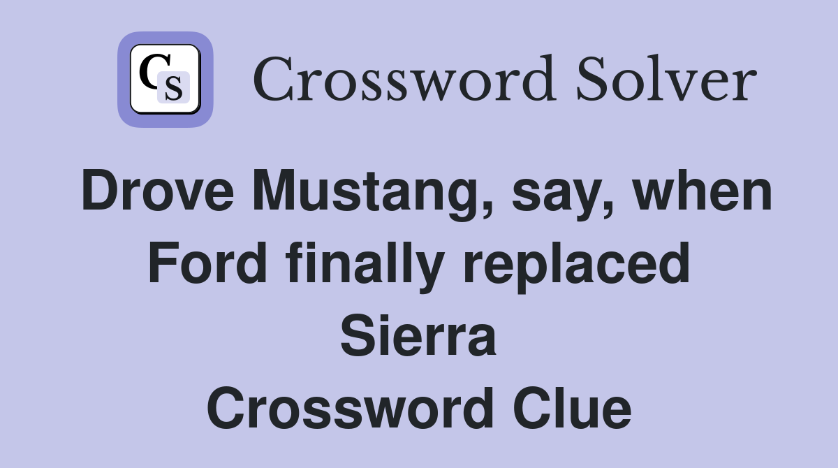 Drove Mustang, say, when Ford finally replaced Sierra Crossword Clue
