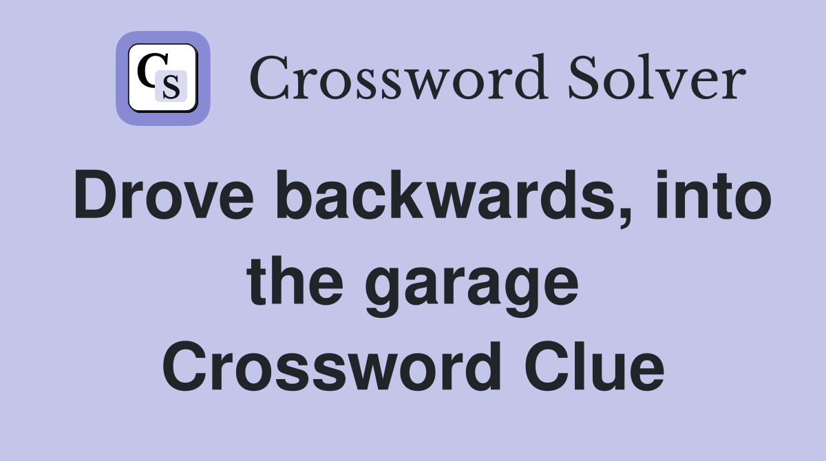 Drove backwards, into the garage Crossword Clue