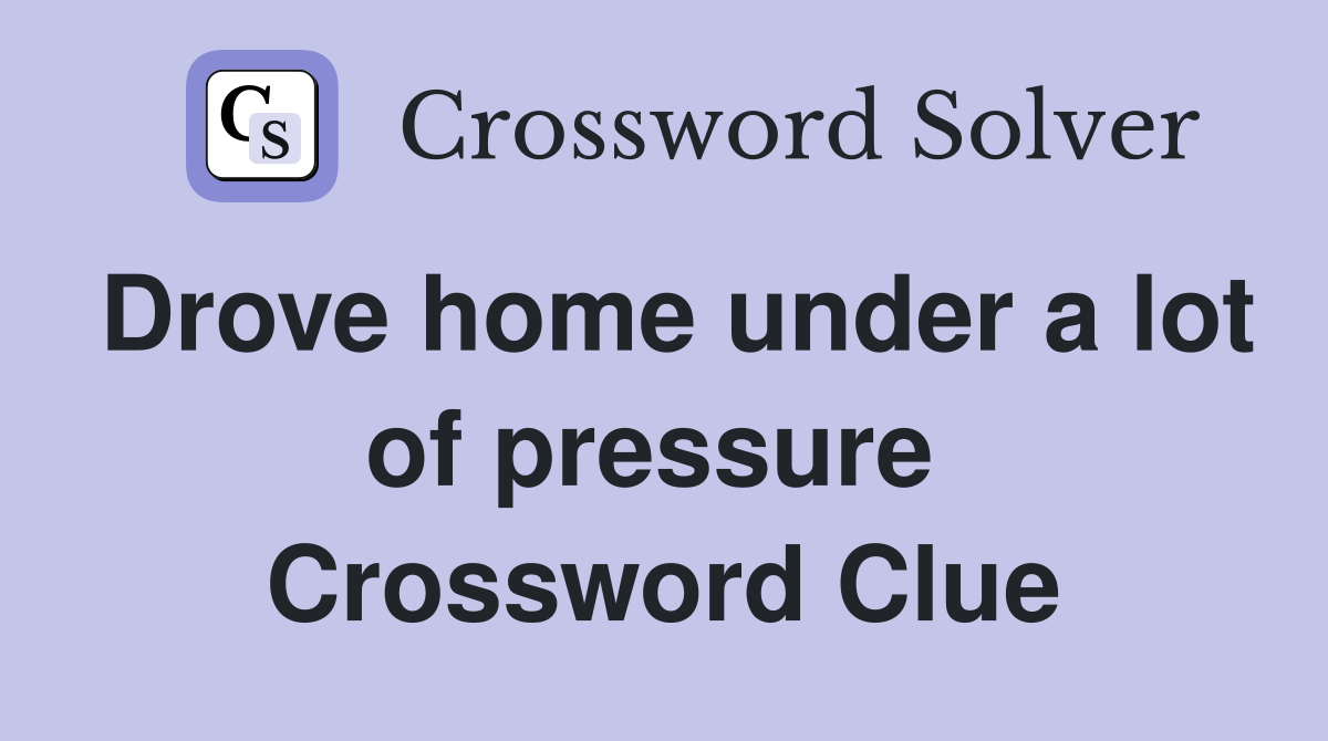 Drove home under a lot of pressure  Crossword Clue