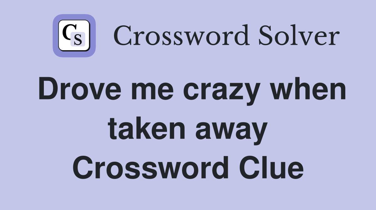 Drove me crazy when taken away Crossword Clue