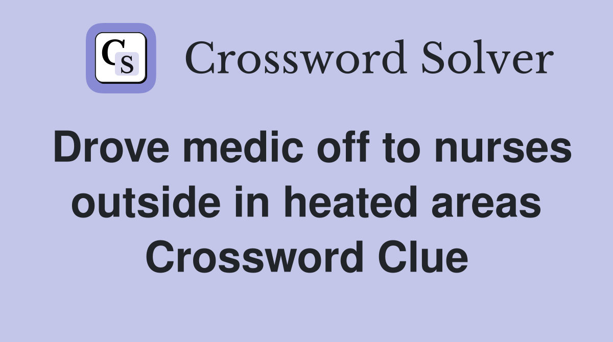 Drove medic off to nurses outside in heated areas Crossword Clue