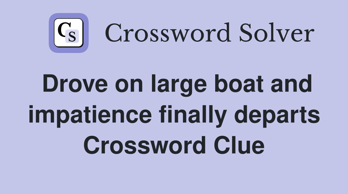 Drove on large boat and impatience finally departs Crossword Clue
