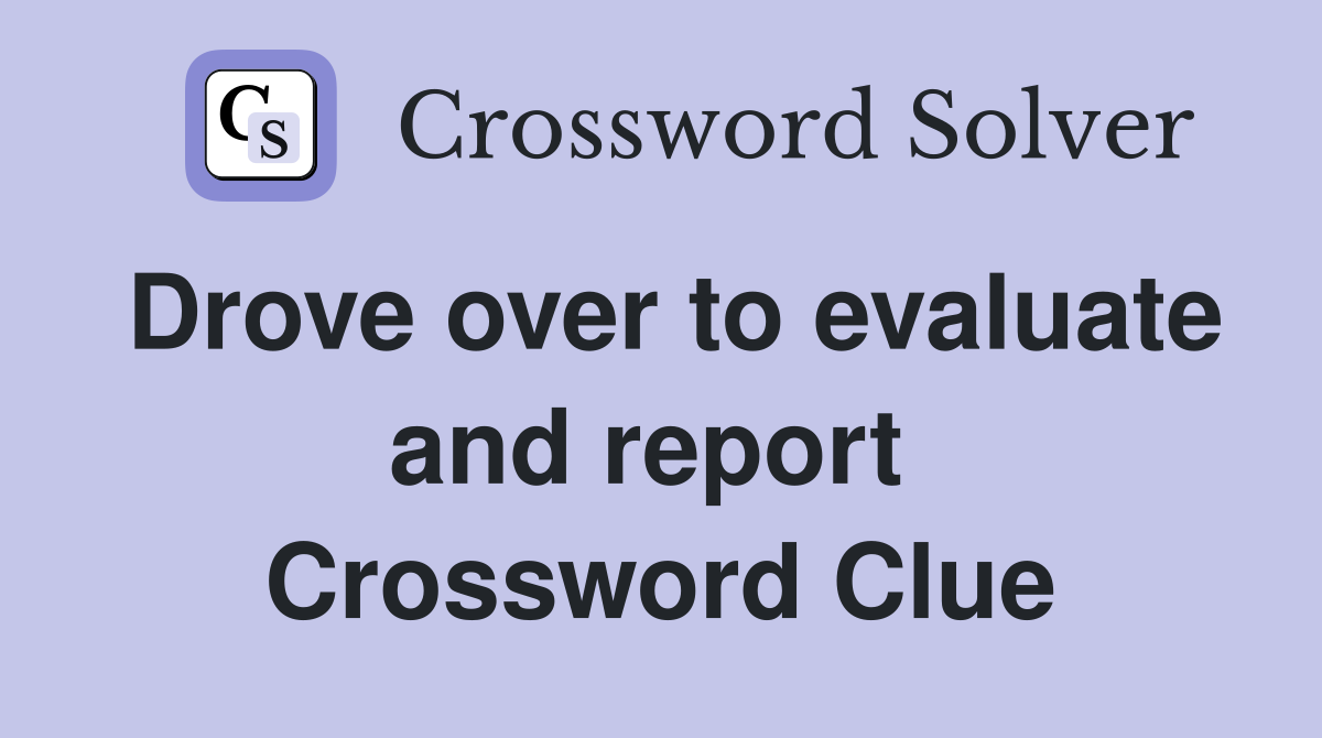 Drove over to evaluate and report  Crossword Clue