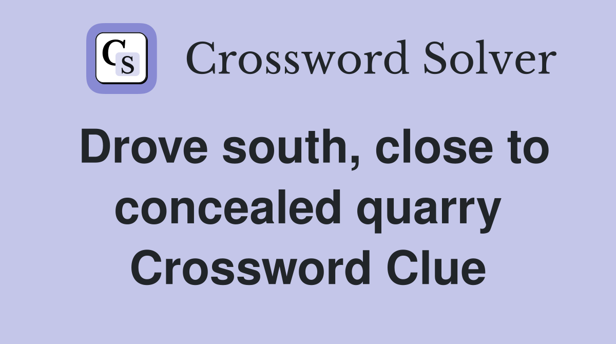 Drove south, close to concealed quarry Crossword Clue
