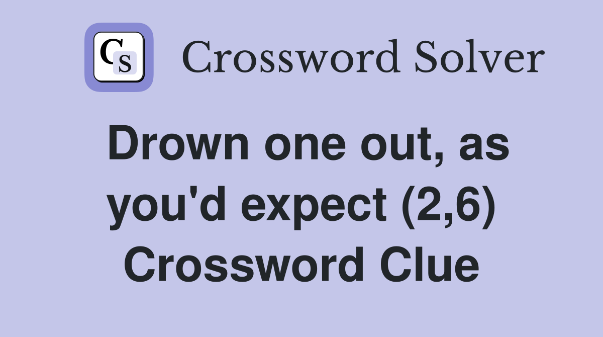 Drown one out, as you'd expect (2,6) Crossword Clue