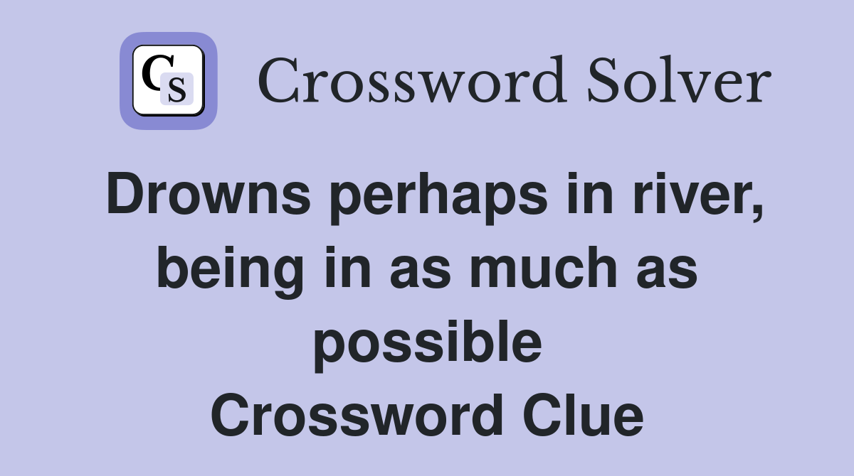 Drowns perhaps in river, being in as much as possible Crossword Clue