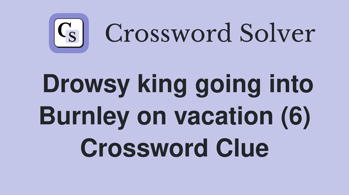 Drowsy king going into Burnley on vacation (6) Crossword Clue