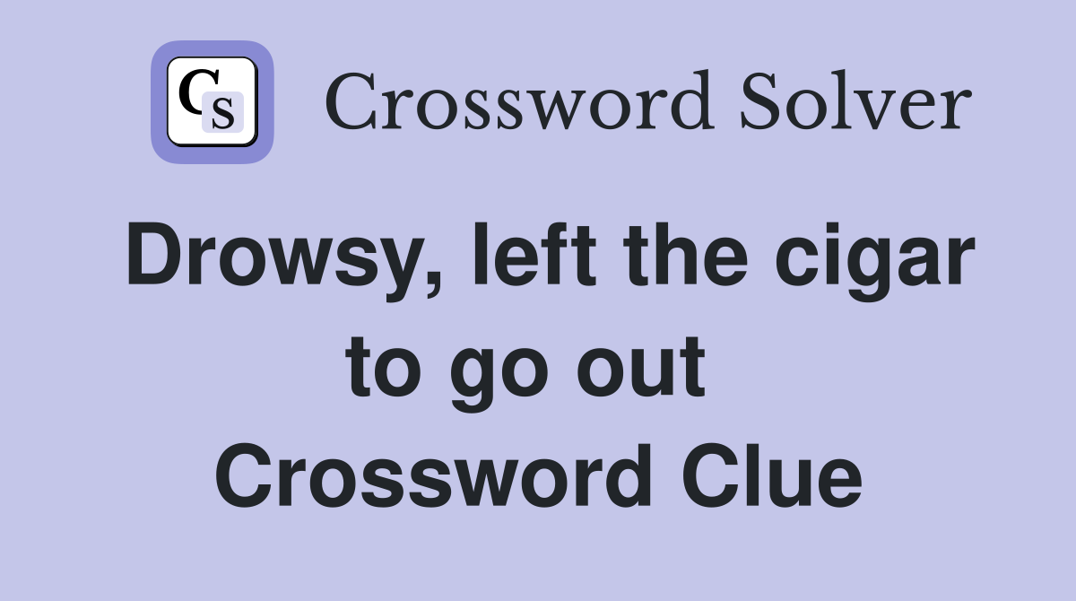 Drowsy, left the cigar to go out  Crossword Clue
