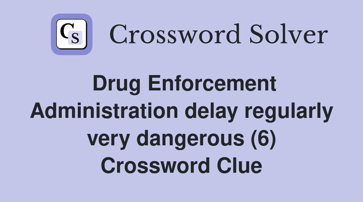 Drug Enforcement Administration delay regularly very dangerous (6) Crossword Clue