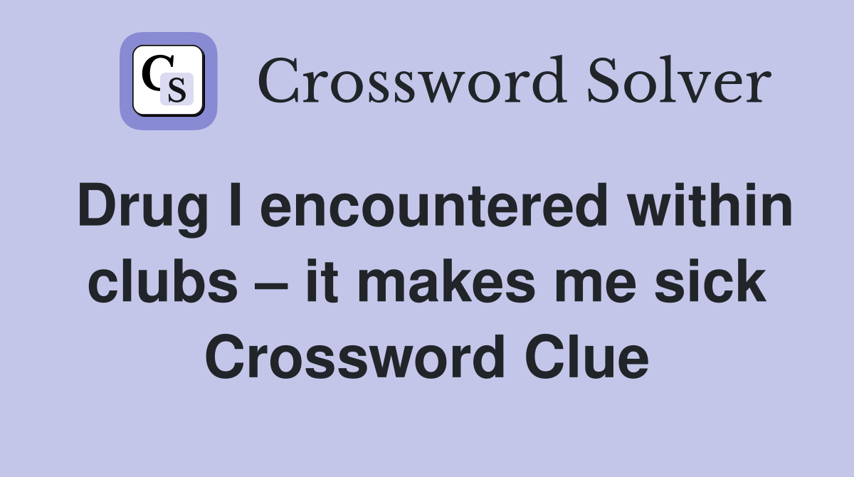 Drug I encountered within clubs – it makes me sick Crossword Clue