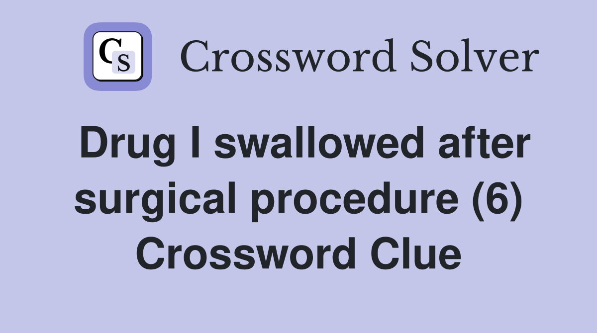Drug I swallowed after surgical procedure (6) Crossword Clue