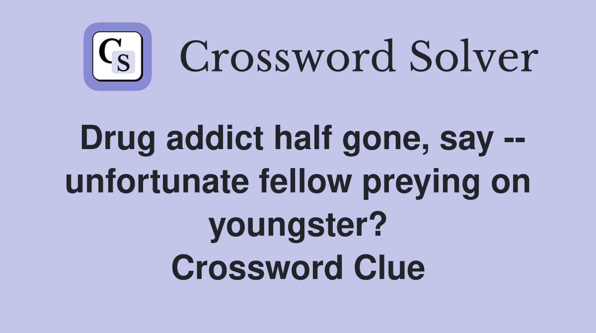 Drug addict half gone, say -- unfortunate fellow preying on youngster? Crossword Clue