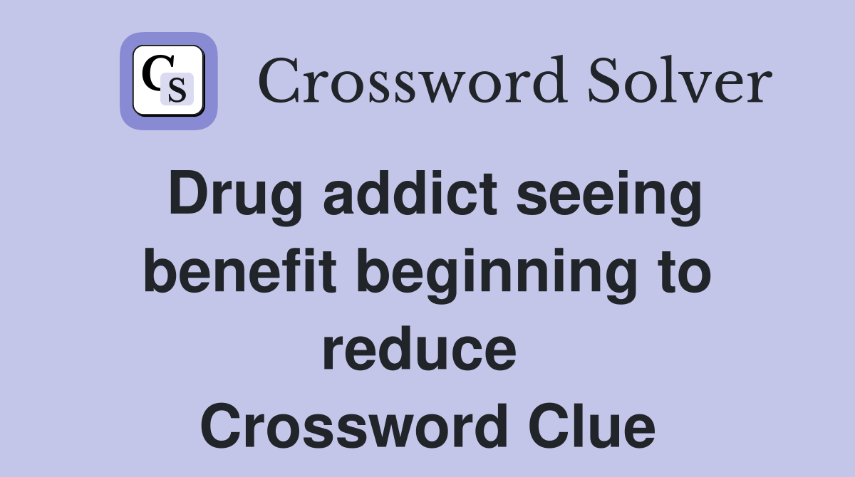 Drug addict seeing benefit beginning to reduce  Crossword Clue