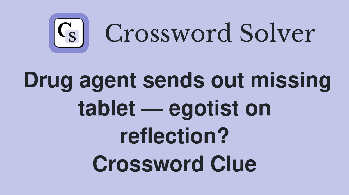 Drug agent sends out missing tablet — egotist on reflection? Crossword Clue