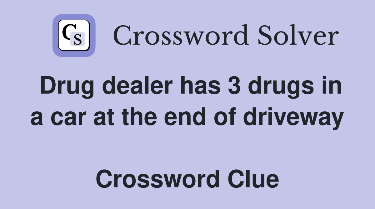Drug dealer has 3 drugs in a car at the end of driveway  Crossword Clue