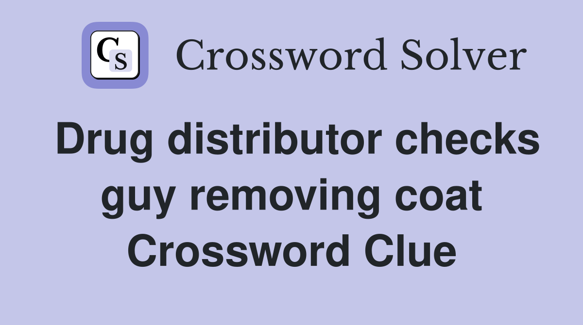 Drug distributor checks guy removing coat Crossword Clue