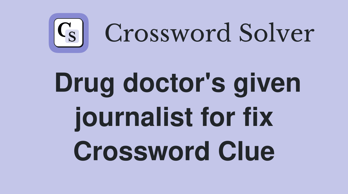 Drug doctor's given journalist for fix Crossword Clue