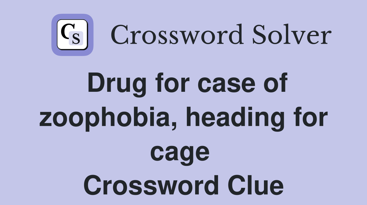 Drug for case of zoophobia, heading for cage  Crossword Clue