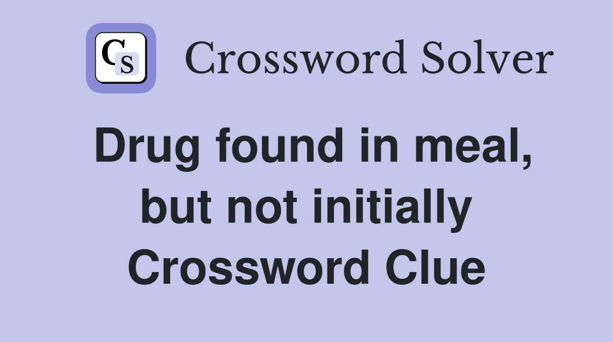 Drug found in meal, but not initially Crossword Clue