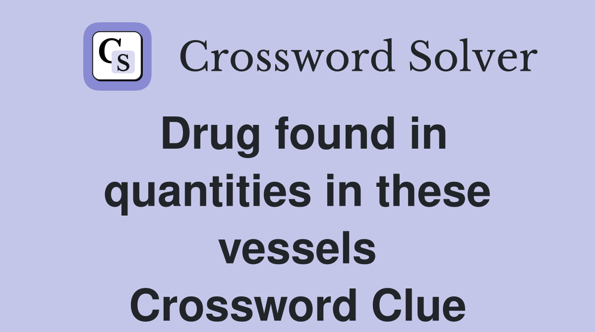 Drug found in quantities in these vessels Crossword Clue