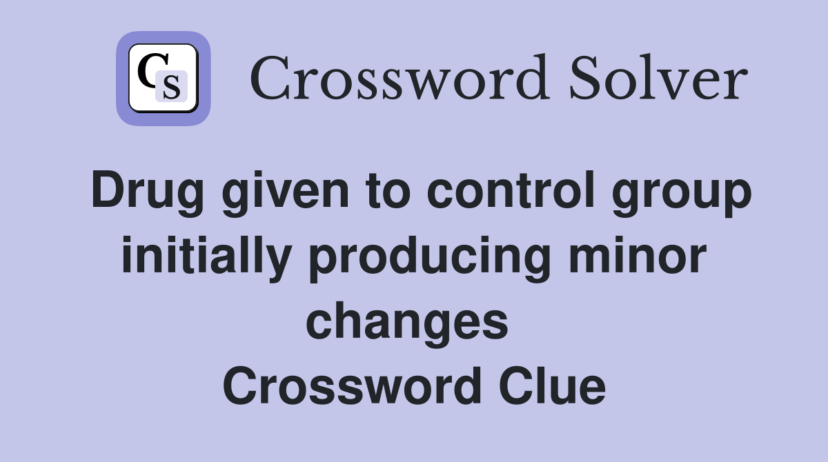 Drug given to control group initially producing minor changes  Crossword Clue