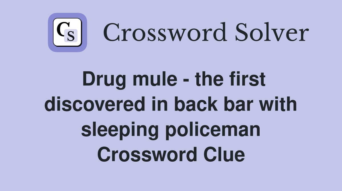 Drug mule - the first discovered in back bar with sleeping policeman Crossword Clue