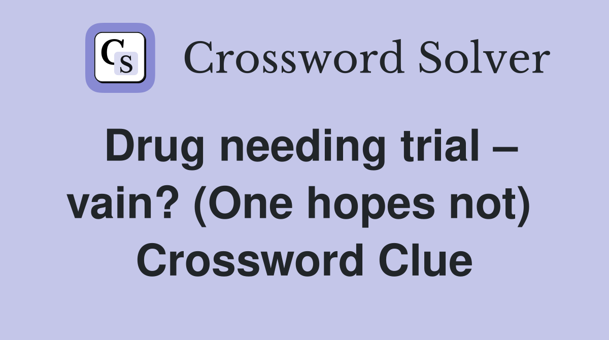 Drug needing trial – vain? (One hopes not)  Crossword Clue