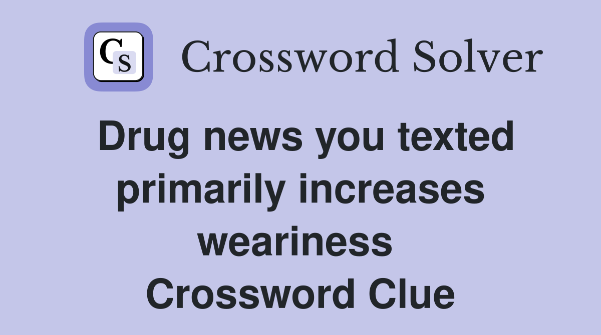 Drug news you texted primarily increases weariness  Crossword Clue