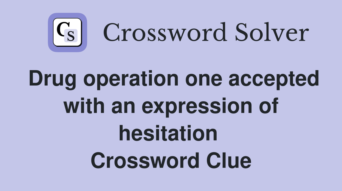 Drug operation one accepted with an expression of hesitation  Crossword Clue