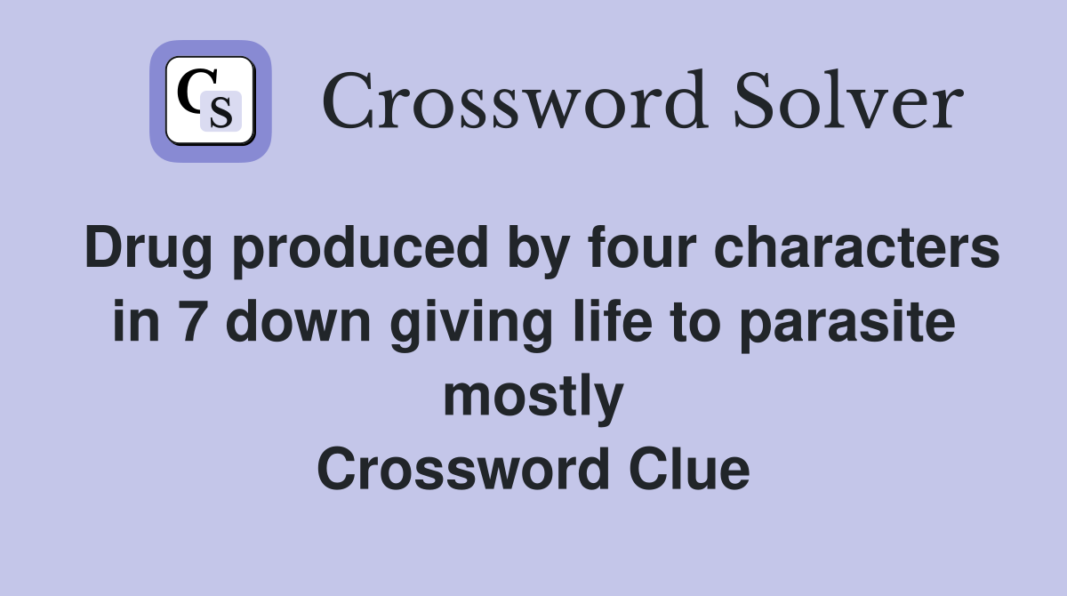 Drug produced by four characters in 7 down giving life to parasite mostly Crossword Clue