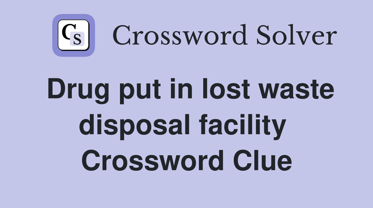 Drug put in lost waste disposal facility  Crossword Clue