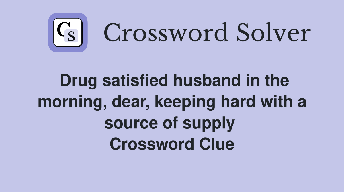 Drug satisfied husband in the morning, dear, keeping hard with a source of supply  Crossword Clue