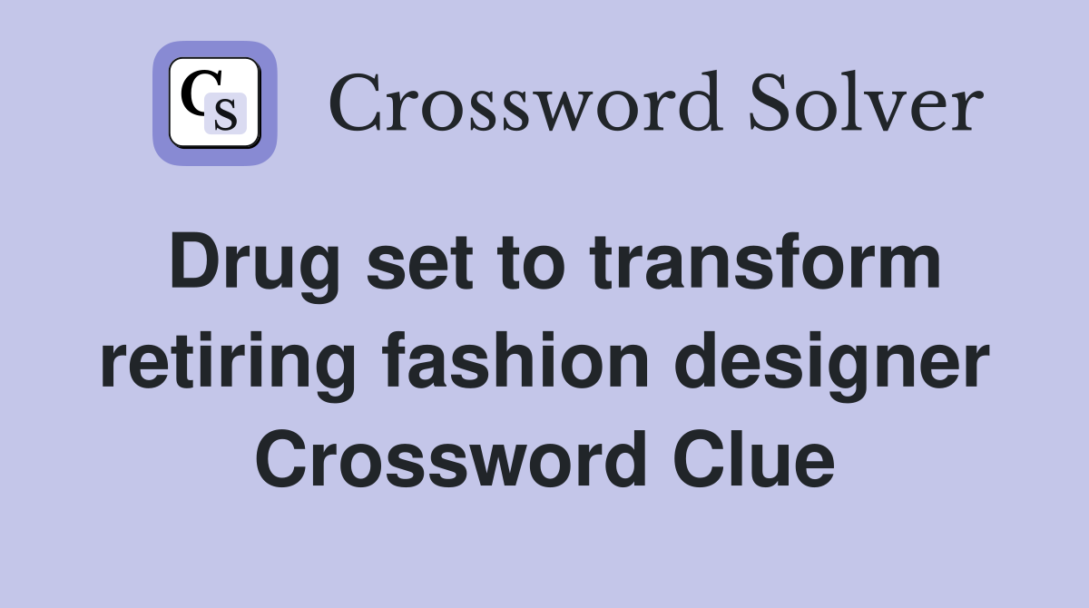 Drug set to transform retiring fashion designer Crossword Clue