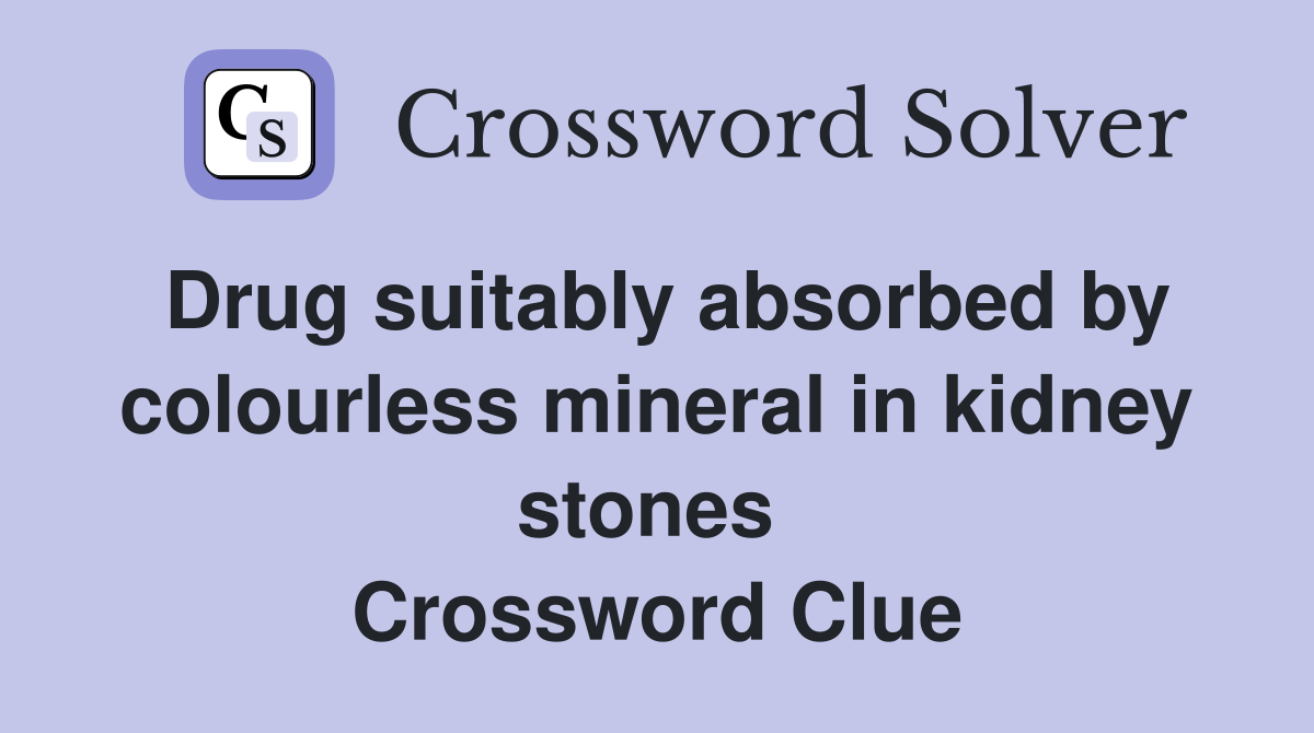 Drug suitably absorbed by colourless mineral in kidney stones  Crossword Clue