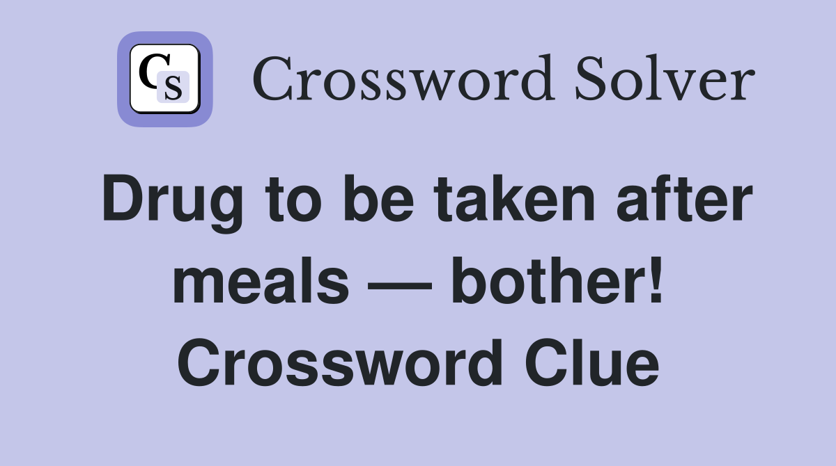 Drug to be taken after meals — bother! Crossword Clue