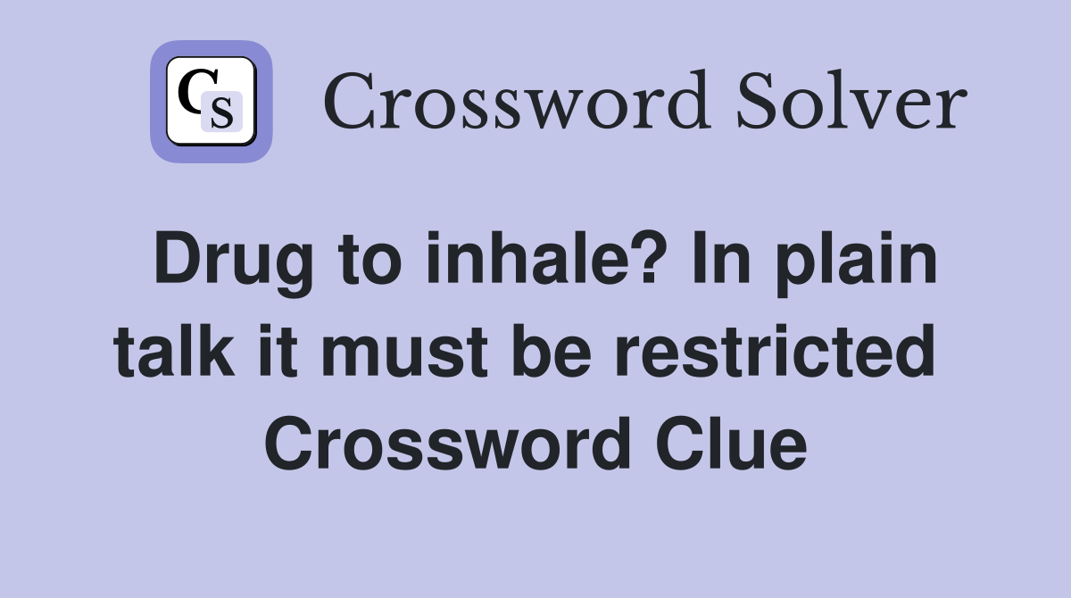 Drug to inhale? In plain talk it must be restricted  Crossword Clue