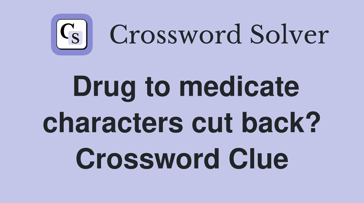 Drug to medicate characters cut back? Crossword Clue