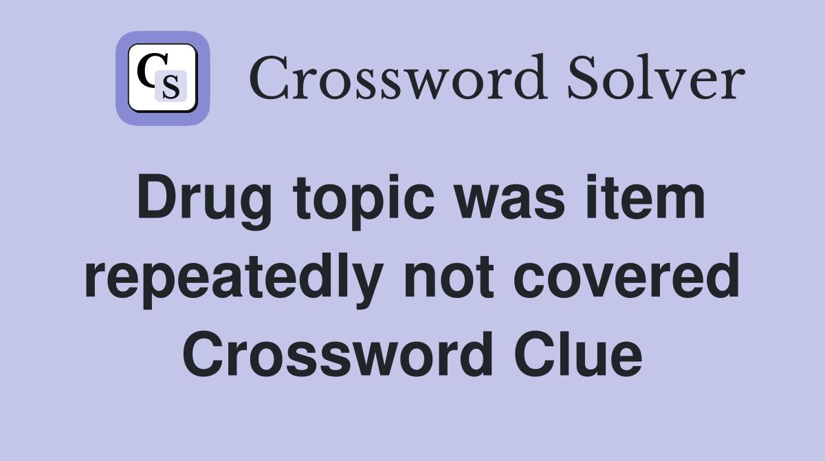Drug topic was item repeatedly not covered Crossword Clue