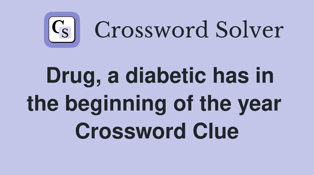 Drug, a diabetic has in the beginning of the year  Crossword Clue
