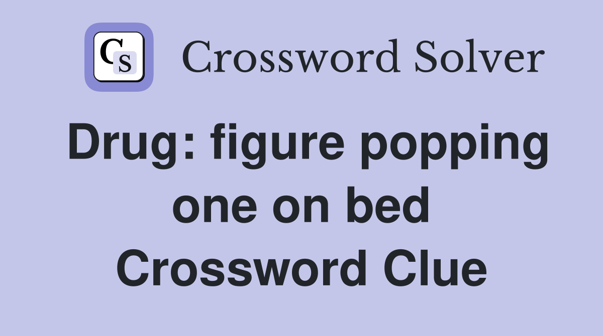 Drug: figure popping one on bed Crossword Clue